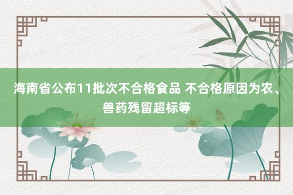 海南省公布11批次不合格食品 不合格原因为农、兽药残留超标等