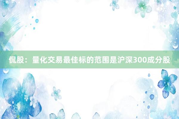 侃股：量化交易最佳标的范围是沪深300成分股