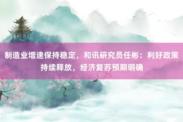 制造业增速保持稳定，和讯研究员任彬：利好政策持续释放，经济复苏预期明确