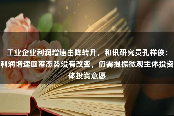 工业企业利润增速由降转升，和讯研究员孔祥俊：上游利润增速回落态势没有改变，仍需提振微观主体投资意愿