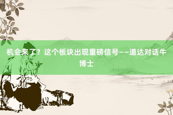 机会来了？这个板块出现重磅信号——道达对话牛博士