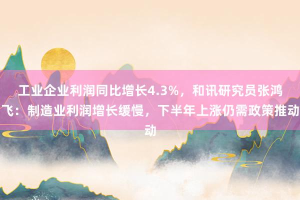 工业企业利润同比增长4.3%，和讯研究员张鸿飞：制造业利润增长缓慢，下半年上涨仍需政策推动