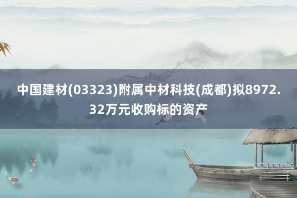 中国建材(03323)附属中材科技(成都)拟8972.32万元收购标的资产