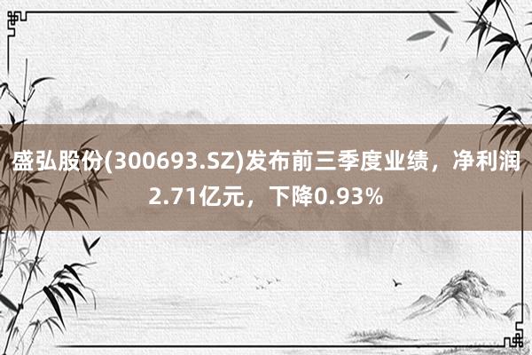 盛弘股份(300693.SZ)发布前三季度业绩，净利润2.71亿元，下降0.93%