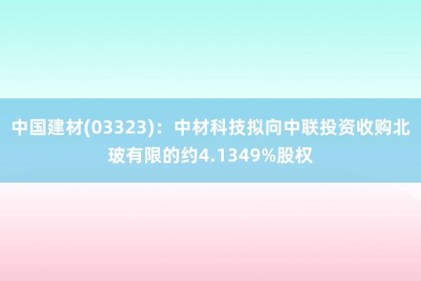 中国建材(03323)：中材科技拟向中联投资收购北玻有限的约4.1349%股权