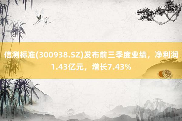 信测标准(300938.SZ)发布前三季度业绩，净利润1.43亿元，增长7.43%