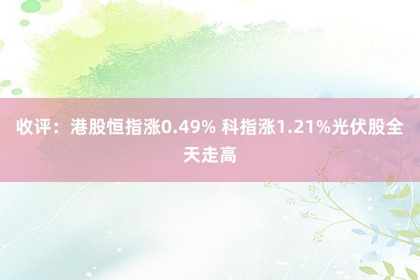 收评：港股恒指涨0.49% 科指涨1.21%光伏股全天走高