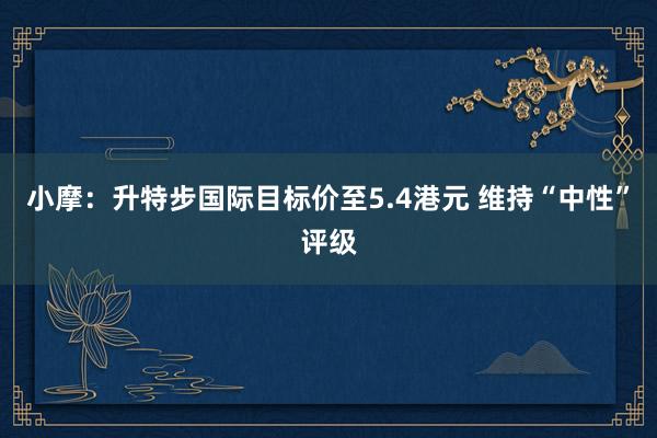 小摩：升特步国际目标价至5.4港元 维持“中性”评级