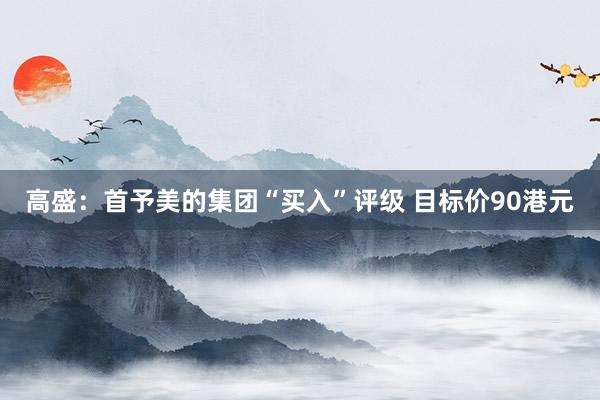 高盛：首予美的集团“买入”评级 目标价90港元