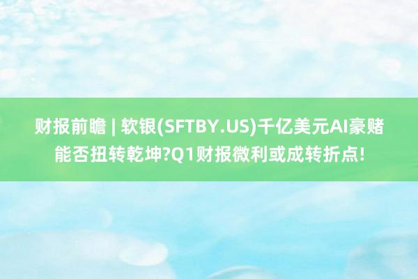 财报前瞻 | 软银(SFTBY.US)千亿美元AI豪赌能否扭转乾坤?Q1财报微利或成转折点!