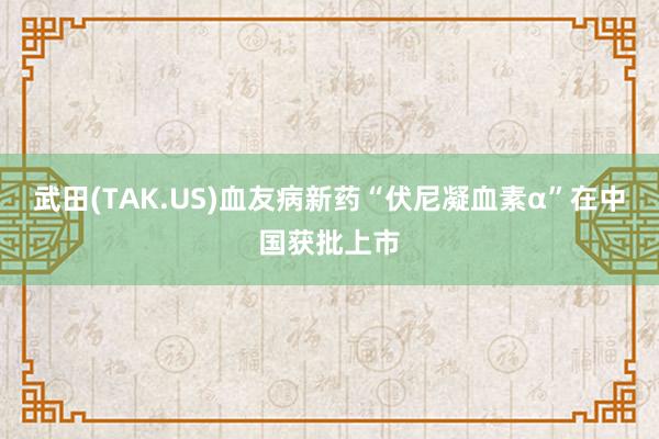 武田(TAK.US)血友病新药“伏尼凝血素α”在中国获批上市