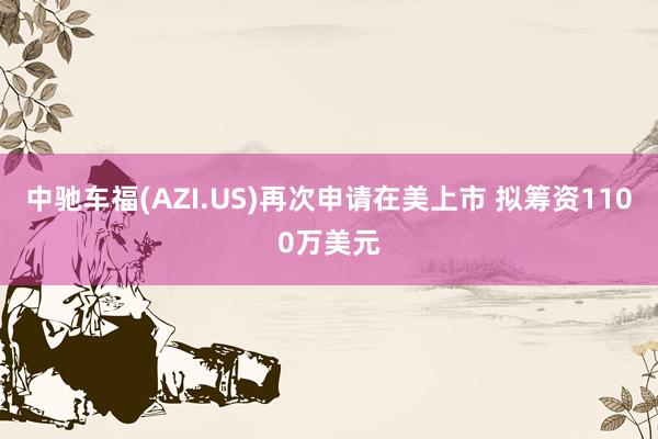 中驰车福(AZI.US)再次申请在美上市 拟筹资1100万美元