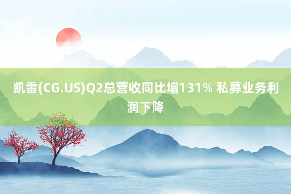 凯雷(CG.US)Q2总营收同比增131% 私募业务利润下降