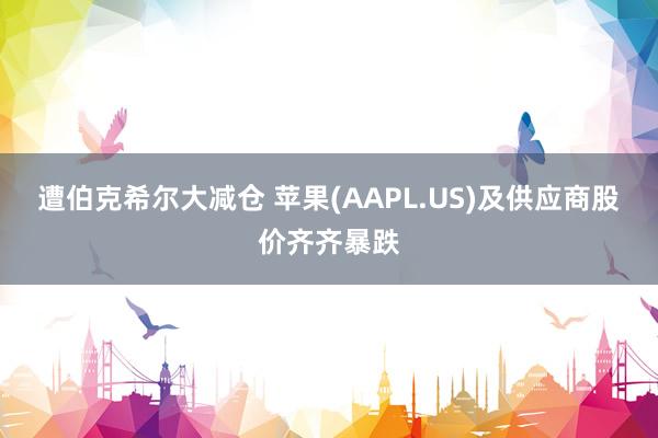 遭伯克希尔大减仓 苹果(AAPL.US)及供应商股价齐齐暴跌