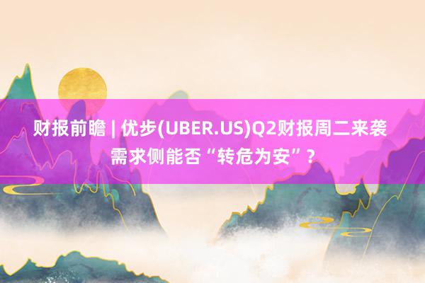 财报前瞻 | 优步(UBER.US)Q2财报周二来袭 需求侧能否“转危为安”？