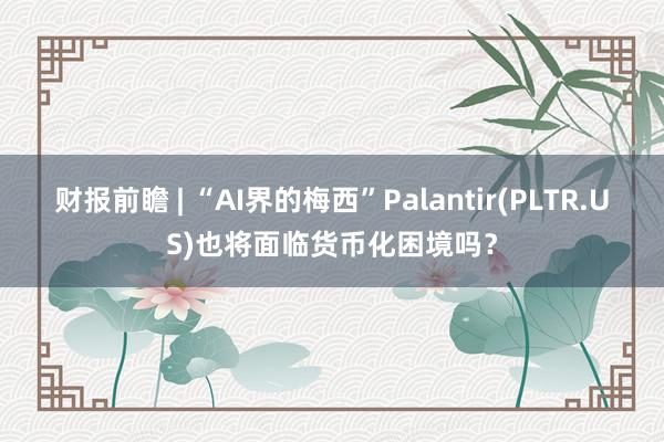 财报前瞻 | “AI界的梅西”Palantir(PLTR.US)也将面临货币化困境吗？