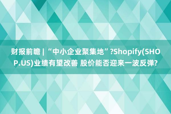 财报前瞻 | “中小企业聚集地”?Shopify(SHOP.US)业绩有望改善 股价能否迎来一波反弹?