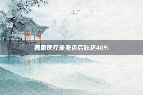 德康医疗美股盘后跌超40%