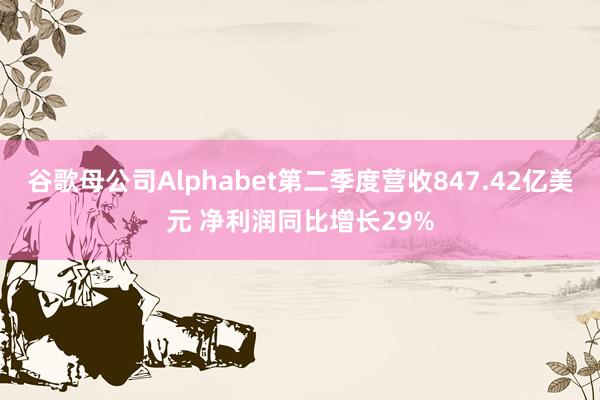 谷歌母公司Alphabet第二季度营收847.42亿美元 净利润同比增长29%