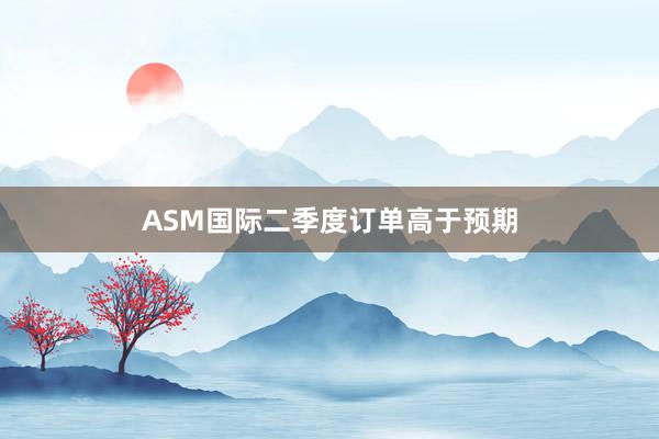 ASM国际二季度订单高于预期