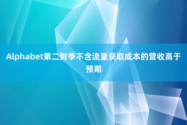 Alphabet第二财季不含流量获取成本的营收高于预期