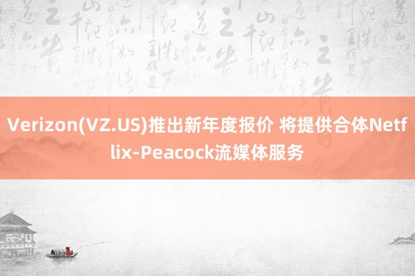 Verizon(VZ.US)推出新年度报价 将提供合体Netflix-Peacock流媒体服务