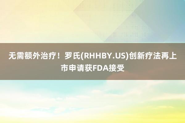 无需额外治疗！罗氏(RHHBY.US)创新疗法再上市申请获FDA接受