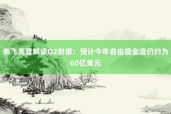 奈飞高管解读Q2财报：预计今年自由现金流仍约为60亿美元