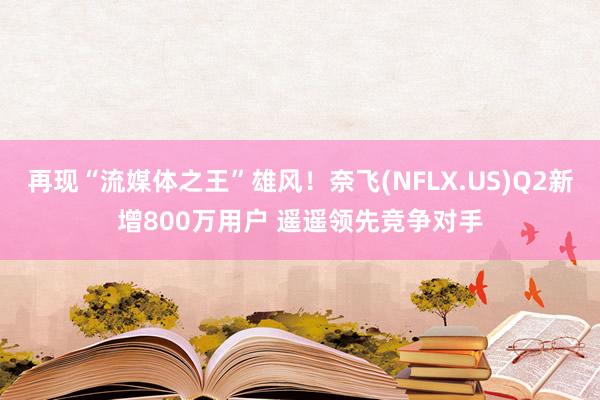 再现“流媒体之王”雄风！奈飞(NFLX.US)Q2新增800万用户 遥遥领先竞争对手