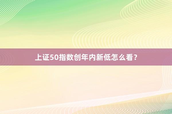 上证50指数创年内新低怎么看？