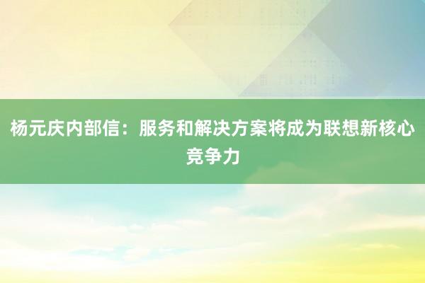 杨元庆内部信：服务和解决方案将成为联想新核心竞争力