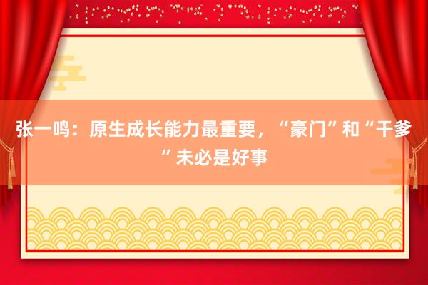 张一鸣：原生成长能力最重要，“豪门”和“干爹”未必是好事