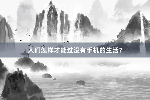 人们怎样才能过没有手机的生活？