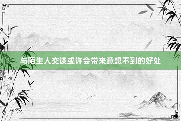 与陌生人交谈或许会带来意想不到的好处