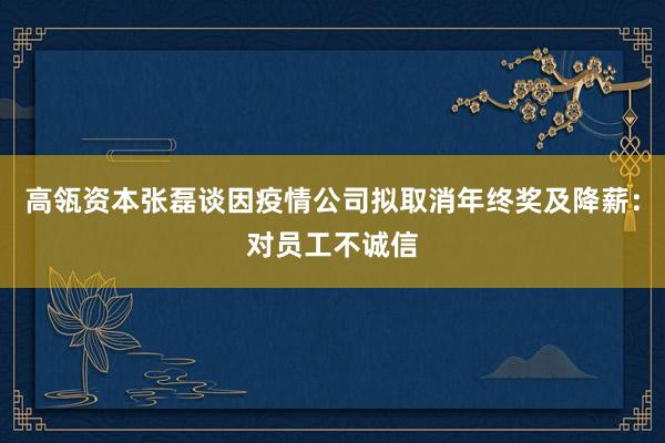 高瓴资本张磊谈因疫情公司拟取消年终奖及降薪：对员工不诚信