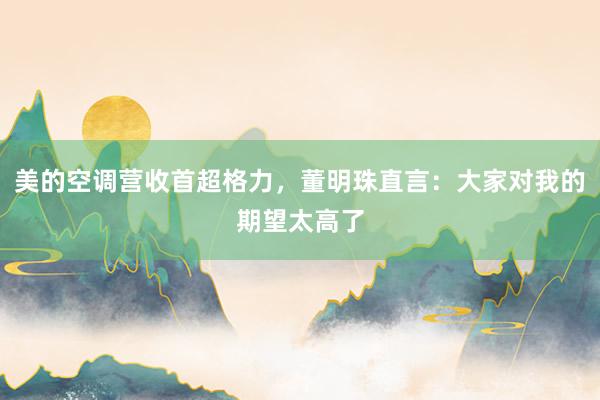 美的空调营收首超格力，董明珠直言：大家对我的期望太高了