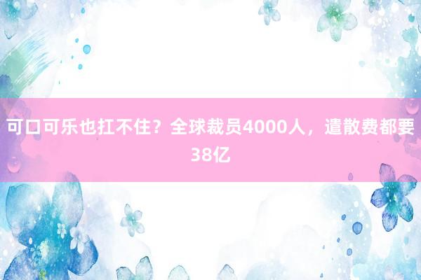 可口可乐也扛不住？全球裁员4000人，遣散费都要38亿