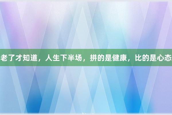 老了才知道，人生下半场，拼的是健康，比的是心态