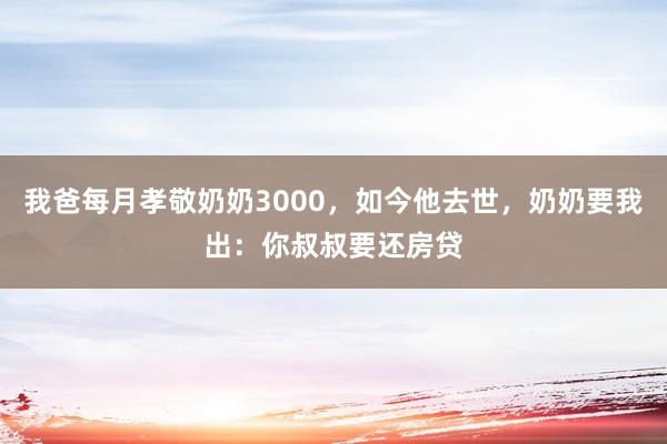 我爸每月孝敬奶奶3000，如今他去世，奶奶要我出：你叔叔要还房贷