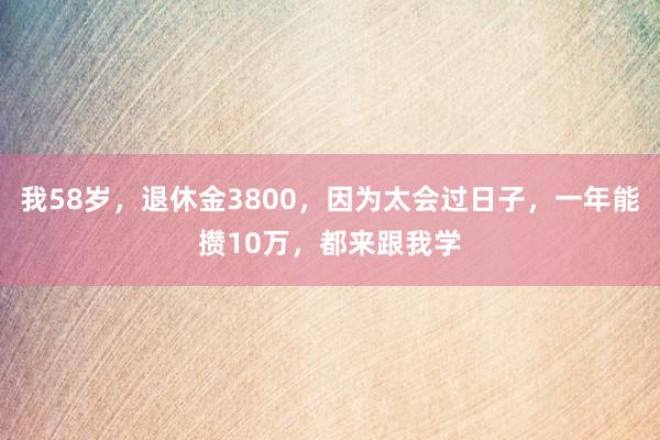 我58岁，退休金3800，因为太会过日子，一年能攒10万，都来跟我学