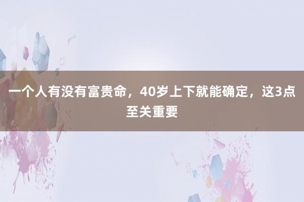 一个人有没有富贵命，40岁上下就能确定，这3点至关重要