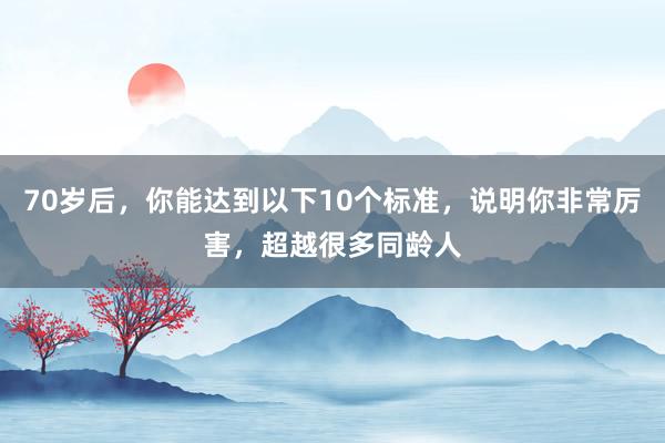 70岁后，你能达到以下10个标准，说明你非常厉害，超越很多同龄人