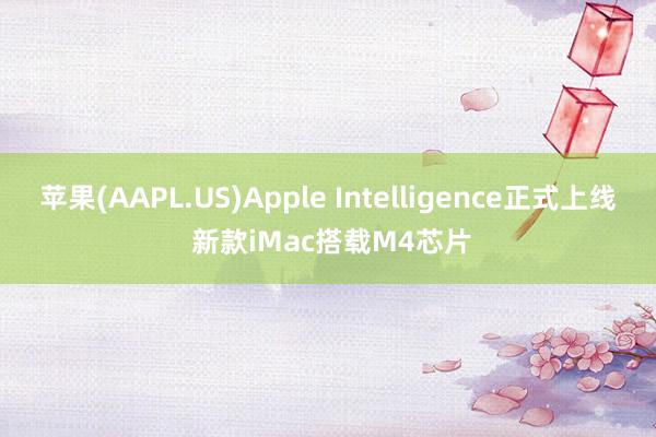 苹果(AAPL.US)Apple Intelligence正式上线 新款iMac搭载M4芯片