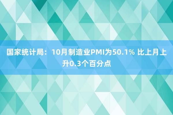 国家统计局：10月制造业PMI为50.1% 比上月上升0.3个百分点