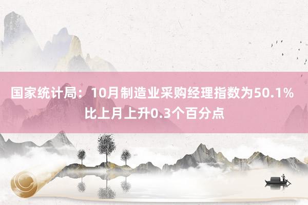 国家统计局：10月制造业采购经理指数为50.1% 比上月上升0.3个百分点