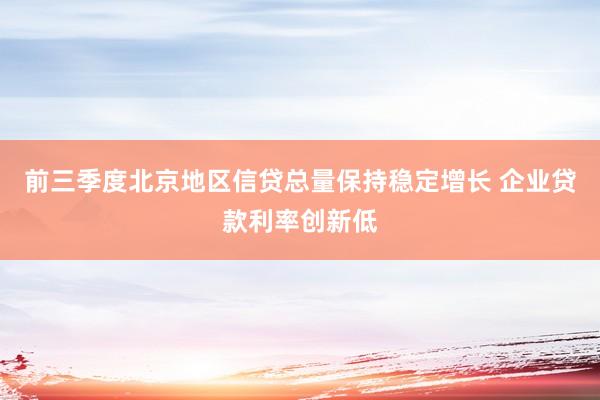 前三季度北京地区信贷总量保持稳定增长 企业贷款利率创新低