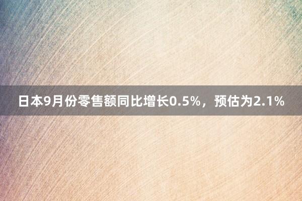 日本9月份零售额同比增长0.5%，预估为2.1%