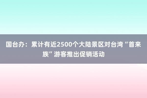 国台办：累计有近2500个大陆景区对台湾“首来族”游客推出促销活动