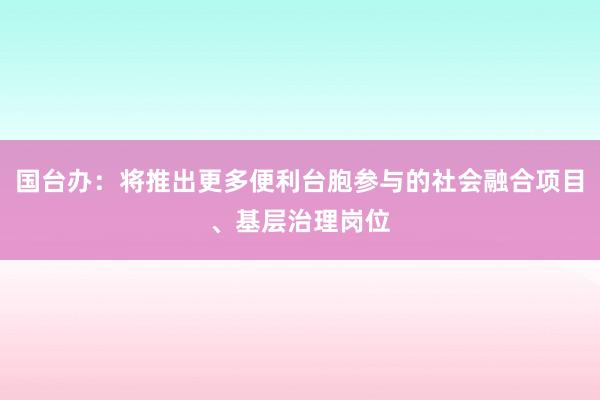 国台办：将推出更多便利台胞参与的社会融合项目、基层治理岗位