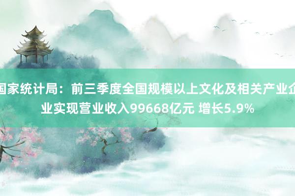 国家统计局：前三季度全国规模以上文化及相关产业企业实现营业收入99668亿元 增长5.9%